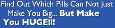 Fin Out Which Pills Can Not Just Make You Big . . . But Make You Huge!!